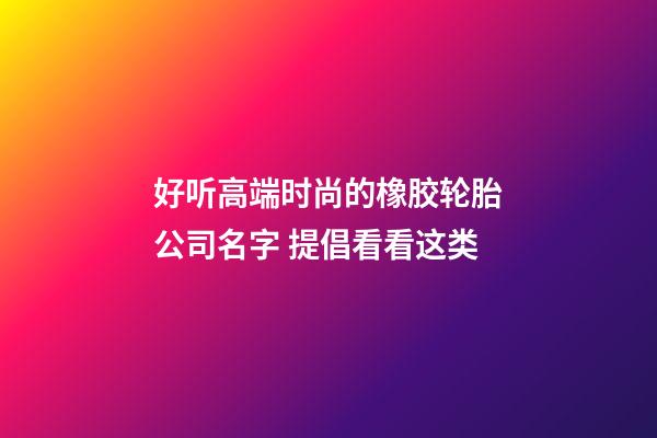好听高端时尚的橡胶轮胎公司名字 提倡看看这类-第1张-公司起名-玄机派